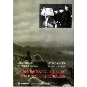 Antonescu - Hitler. Caucazul si Crimeea | Jipa Rotaru, Vladimir Zodian, Leonida Moise, Teofil Oroian imagine