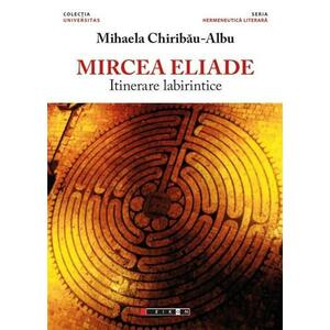 Mircea Eliade, itinerare labirintice - Mihaela Chiribau-Albu imagine