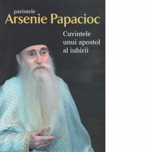 Parintele Arsenie Papacioc - Cuvintele unui apostol al iubirii imagine