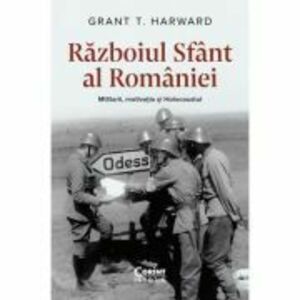 Razboiul Sfant al Romaniei. Militarii, motivatia si Holocaustul - Grant T. Harward imagine