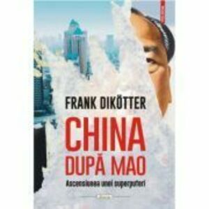 China dupa Mao. Ascensiunea unei superputeri - Frank Dikotter imagine