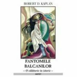 Fantomele Balcanilor - Robert D. Kaplan imagine