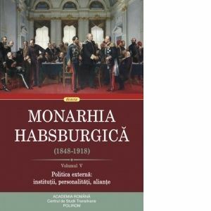 Monarhia Habsburgica (1848-1918). Volumul V. Politica externa: institutii, personalitati, aliante imagine