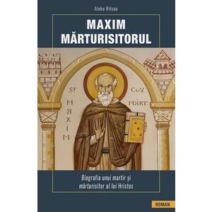 Maxim Marturisitorul. Biografia unui martir si marturisitor al lui Hristos imagine