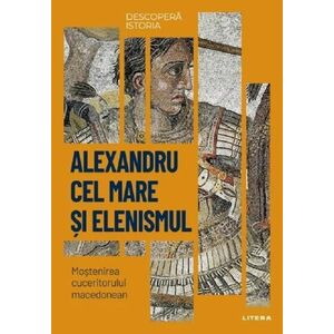 Descopera istoria. Alexandru cel Mare si elenismul. Mostenirea cuceritorului macedonean imagine