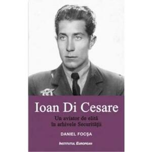 Ioan Di Cesare. Un aviator de elita in arhivele Securitatii - Daniel Focsa imagine