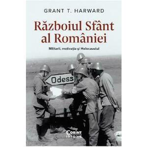Razboiul sfant al Romaniei. Militarii, motivatia si Holocaustul - Grant T. Harward imagine