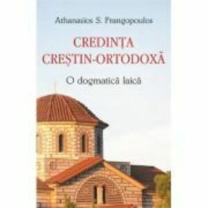 Credinta crestin-ortodoxa. O dogmatica laica - Athanasios S. Frangopoulos imagine