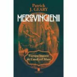 Merovigienii. Europe inainte de Carol cel Mare - Patrick J. Geary imagine