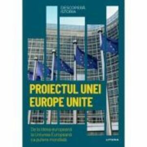 Proiectul unei Europe Unite. De la ideea europeana la Uniunea Europeana ca putere mondiala. Volumul 38. Descopera istoria imagine