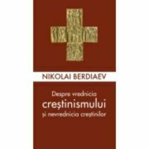 Despre vrednicia crestinismului si nevrednicia crestinilor - Nikolai Berdiaev imagine
