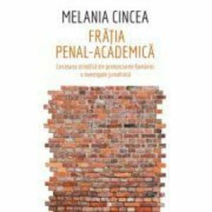 Fratia penal-academica. Cercetarea stiintifica din penitenciarele Romaniei: o investigatie jurnalistica - Melania Cincea imagine
