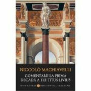 Comentarii la prima decada a lui Titus Livius - Niccolò Machiavelli imagine