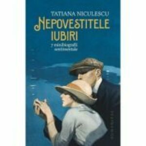 Nepovestitele iubiri. 7 minibiografii sentimentale - Tatiana Niculescu imagine