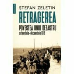 Retragerea. Povestea unui dezastru, octombrie-decembrie 1916 - Stefan Zeletin imagine
