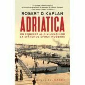 Adriatica. Un concert al civilizatiilor la sfarsitul epocii moderne - Robert D. Kaplan imagine