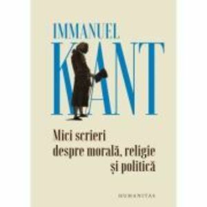 Mici scrieri despre morala, religie si politica - Immanuel Kant imagine