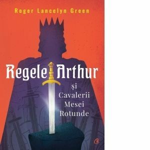 Regele Arthur si Cavalerii Mesei Rotunde - Roger Lancelyn Green imagine
