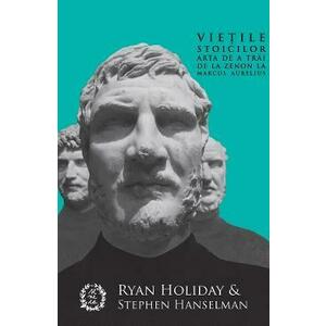Vietile stoicilor. Arta de a trai de la Zenon la Marcus Aurelius - Ryan Holiday, Stephen Hanselman imagine