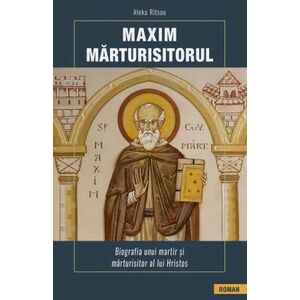 Maxim Marturisitorul. Biografia unui martir si marturisitor al lui Hristos imagine