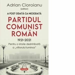 A fost odata ca niciodata Partidul Comunist Roman (1921-2021). Pentru o istorie dezinhibata a &quot;viitorului luminos&quot; imagine