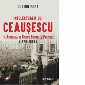 Intelectualii Ceausescu si Academia de Stiinte Sociale si Politice (1970-1989) imagine