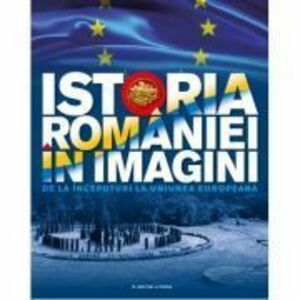 Istoria Romaniei in imagini. De la inceputuri la Uniunea Europeana - Teodora Stanciu imagine