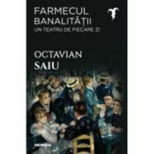 Farmecul banalitatii - Un teatru de fiecare zi - Octavian Saiu imagine