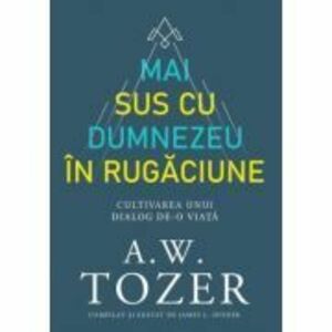 Mai sus cu Dumnezeu in rugaciune. Cultivarea unui dialog de-o viata - A. W. Tozer imagine