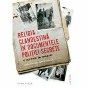 Religia clandestina in documentele politiei secrete. O istorie in imagini - Anca Sincan, James Kapalo imagine