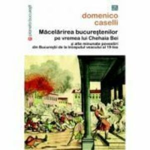 Macelarirea bucurestenilor pe vremea lui Chehaia bei si alte minunate povestiri din Bucurestii de la inceputul veacului al 19-lea - Domenico Caselli imagine