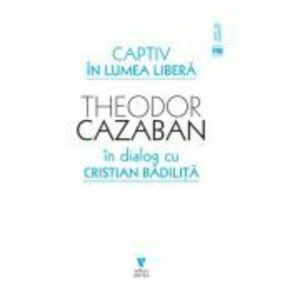 Captiv in lumea libera - Cristian Badilita, Theodor Cazaban imagine